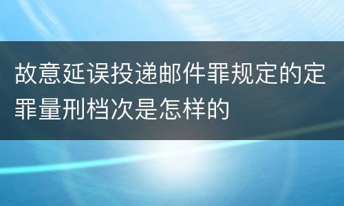 故意延误投递邮件罪规定的定罪量刑档次是怎样的