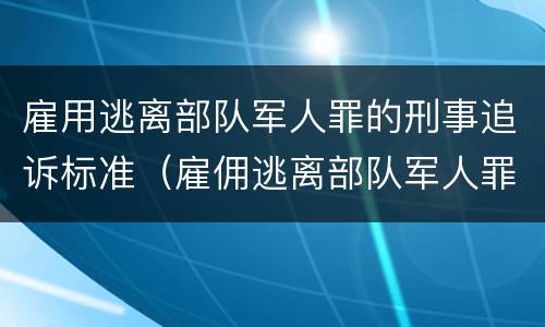 雇用逃离部队军人罪的刑事追诉标准（雇佣逃离部队军人罪）