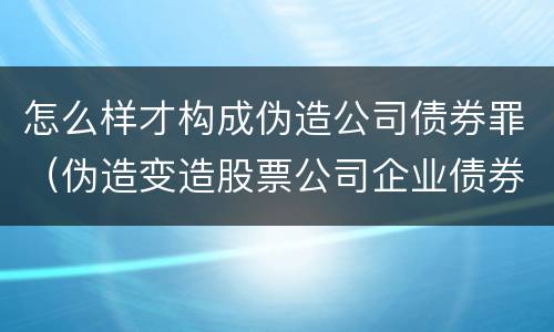 怎么样才构成伪造公司债券罪（伪造变造股票公司企业债券罪）