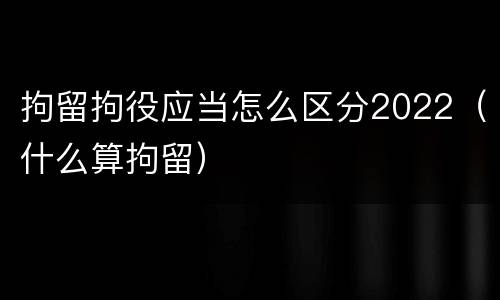 拘留拘役应当怎么区分2022（什么算拘留）