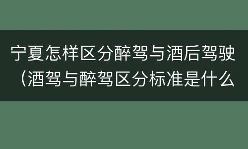 宁夏怎样区分醉驾与酒后驾驶（酒驾与醉驾区分标准是什么?）