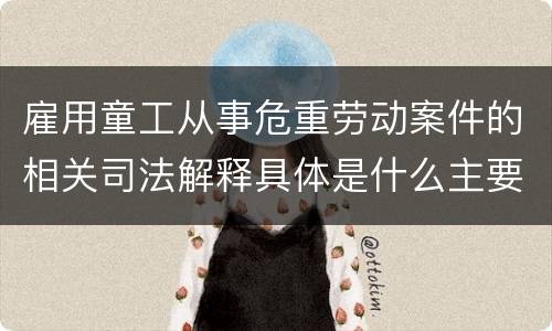 雇用童工从事危重劳动案件的相关司法解释具体是什么主要内容