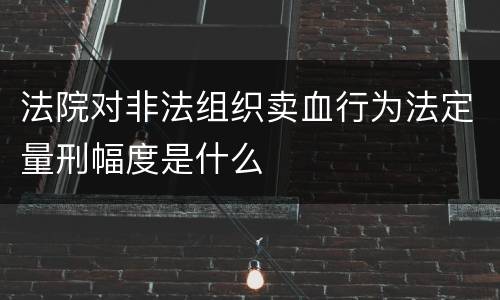 法院对非法组织卖血行为法定量刑幅度是什么