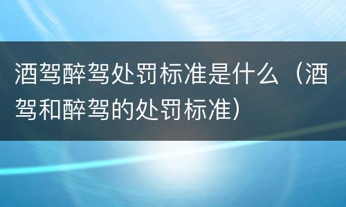 酒驾醉驾处罚标准是什么（酒驾和醉驾的处罚标准）