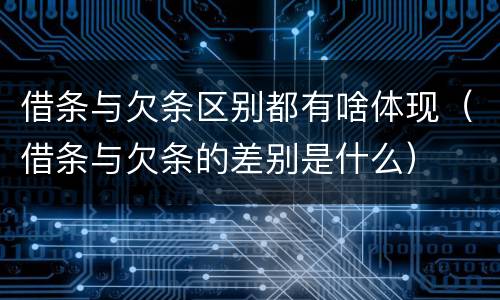 借条与欠条区别都有啥体现（借条与欠条的差别是什么）