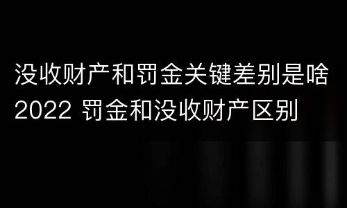 没收财产和罚金关键差别是啥2022 罚金和没收财产区别