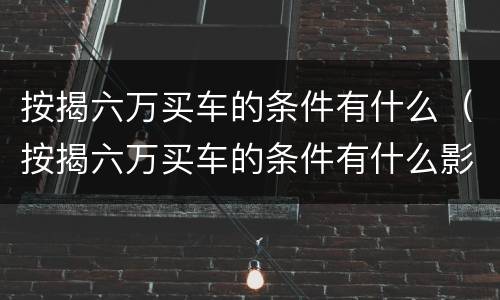按揭六万买车的条件有什么（按揭六万买车的条件有什么影响）