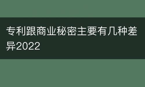 专利跟商业秘密主要有几种差异2022