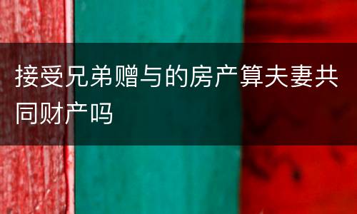 接受兄弟赠与的房产算夫妻共同财产吗