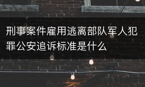 刑事案件雇用逃离部队军人犯罪公安追诉标准是什么