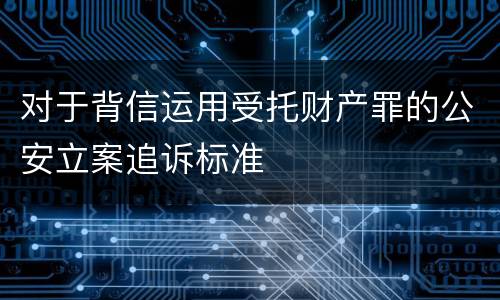对于背信运用受托财产罪的公安立案追诉标准