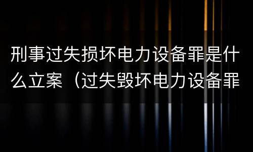 刑事过失损坏电力设备罪是什么立案（过失毁坏电力设备罪）