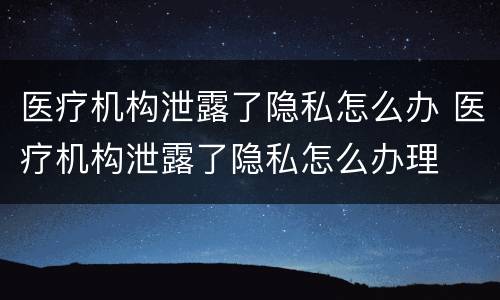 医疗机构泄露了隐私怎么办 医疗机构泄露了隐私怎么办理