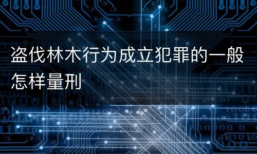 盗伐林木行为成立犯罪的一般怎样量刑
