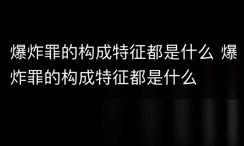爆炸罪的构成特征都是什么 爆炸罪的构成特征都是什么
