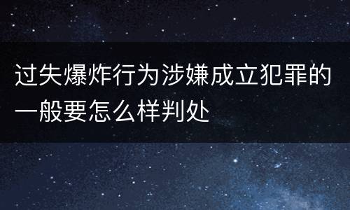 过失爆炸行为涉嫌成立犯罪的一般要怎么样判处