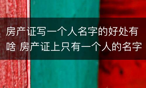 房产证写一个人名字的好处有啥 房产证上只有一个人的名字的好处