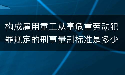 构成雇用童工从事危重劳动犯罪规定的刑事量刑标准是多少