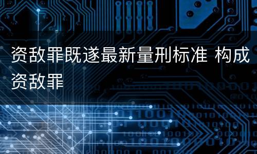 资敌罪既遂最新量刑标准 构成资敌罪