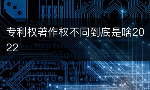 专利权著作权不同到底是啥2022