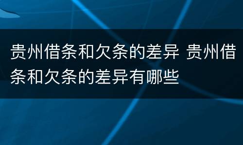 贵州借条和欠条的差异 贵州借条和欠条的差异有哪些