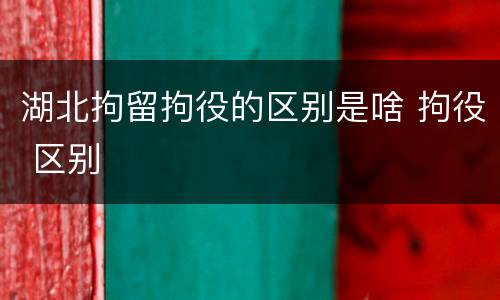 湖北拘留拘役的区别是啥 拘役 区别