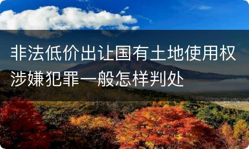 非法低价出让国有土地使用权涉嫌犯罪一般怎样判处