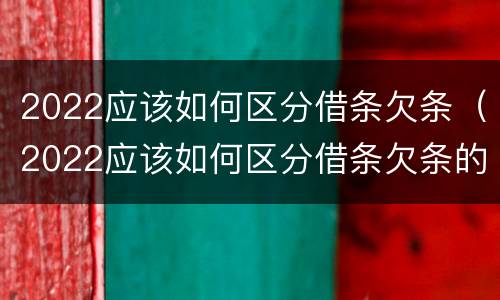 2022应该如何区分借条欠条（2022应该如何区分借条欠条的真假）