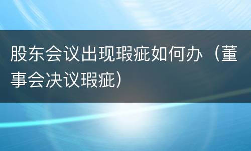 股东会议出现瑕疵如何办（董事会决议瑕疵）