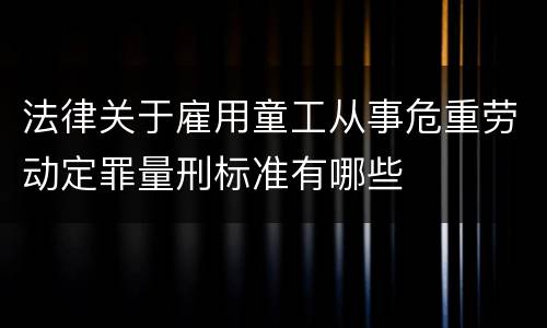 法律关于雇用童工从事危重劳动定罪量刑标准有哪些