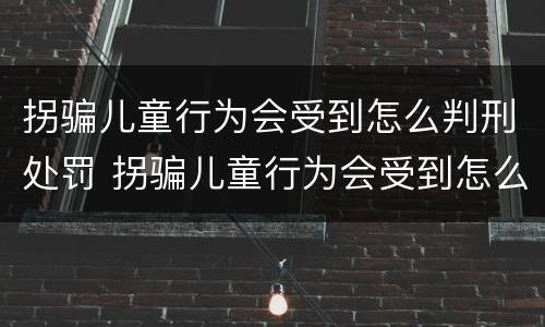 拐骗儿童行为会受到怎么判刑处罚 拐骗儿童行为会受到怎么判刑处罚呢