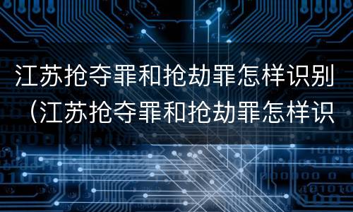 江苏抢夺罪和抢劫罪怎样识别（江苏抢夺罪和抢劫罪怎样识别认定）