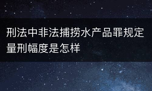 刑法中非法捕捞水产品罪规定量刑幅度是怎样