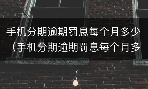 手机分期逾期罚息每个月多少（手机分期逾期罚息每个月多少钱）