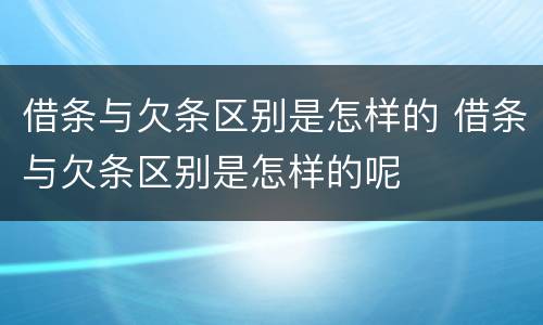 借条与欠条区别是怎样的 借条与欠条区别是怎样的呢