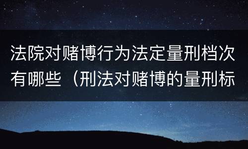 法院对赌博行为法定量刑档次有哪些（刑法对赌博的量刑标准）