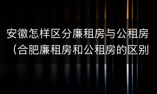 安徽怎样区分廉租房与公租房（合肥廉租房和公租房的区别）