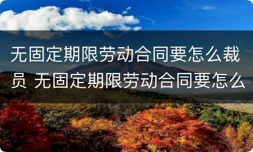 无固定期限劳动合同要怎么裁员 无固定期限劳动合同要怎么裁员呢