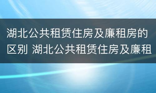 湖北公共租赁住房及廉租房的区别 湖北公共租赁住房及廉租房的区别是什么