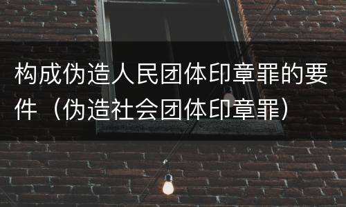 构成伪造人民团体印章罪的要件（伪造社会团体印章罪）