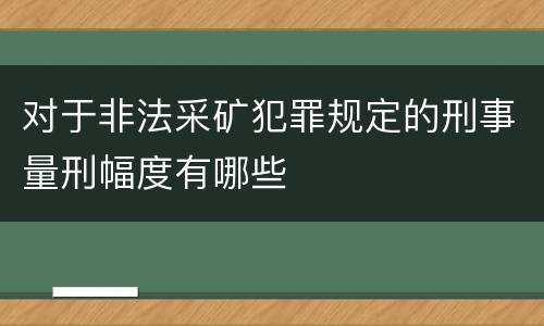 对于非法采矿犯罪规定的刑事量刑幅度有哪些