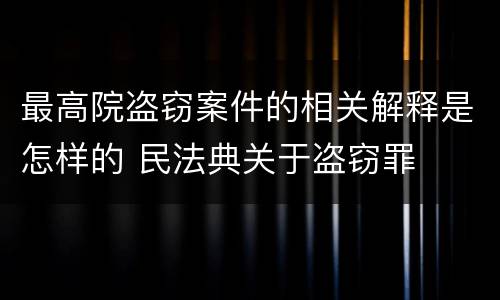 最高院盗窃案件的相关解释是怎样的 民法典关于盗窃罪
