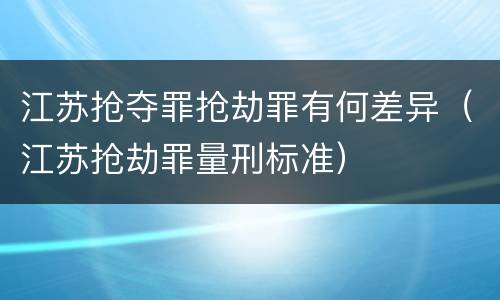 江苏抢夺罪抢劫罪有何差异（江苏抢劫罪量刑标准）
