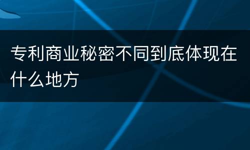 专利商业秘密不同到底体现在什么地方
