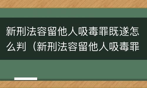 新刑法容留他人吸毒罪既遂怎么判（新刑法容留他人吸毒罪既遂怎么判刑）