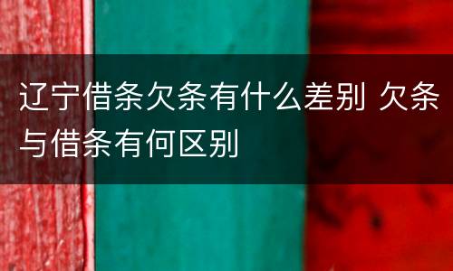 辽宁借条欠条有什么差别 欠条与借条有何区别