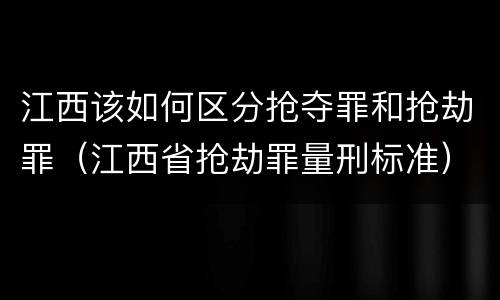 江西该如何区分抢夺罪和抢劫罪（江西省抢劫罪量刑标准）