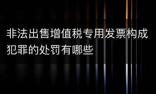 非法出售增值税专用发票构成犯罪的处罚有哪些