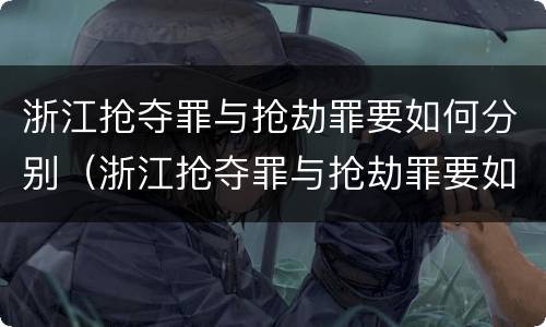 浙江抢夺罪与抢劫罪要如何分别（浙江抢夺罪与抢劫罪要如何分别判决）