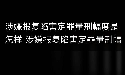 涉嫌报复陷害定罪量刑幅度是怎样 涉嫌报复陷害定罪量刑幅度是怎样的